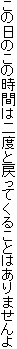 ���̓��̂��̎��Ԃ͓�x�Ɩ߂��Ă��邱�Ƃ͂���܂����